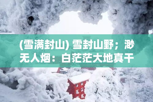 (雪满封山) 雪封山野；渺无人烟：白茫茫大地真干净——飞雪连天的冬季风光