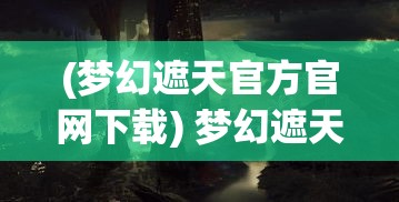 (梦幻遮天官方官网下载) 梦幻遮天：穿越异界寻找失落的神器，揭开古老秘密的壮阔征程