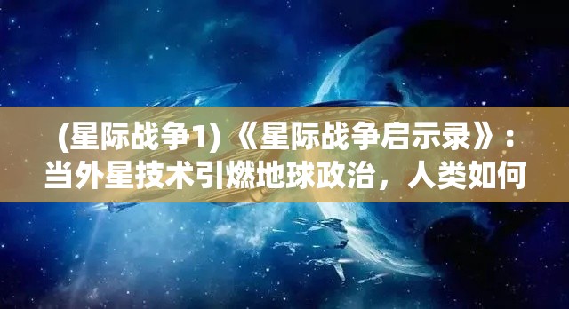 (星际战争1) 《星际战争启示录》：当外星技术引燃地球政治，人类如何应对？揭秘全球联盟的挑战与奋斗。