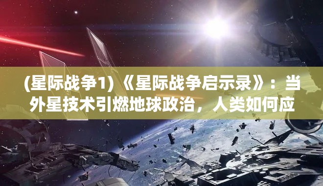 (星际战争1) 《星际战争启示录》：当外星技术引燃地球政治，人类如何应对？揭秘全球联盟的挑战与奋斗。