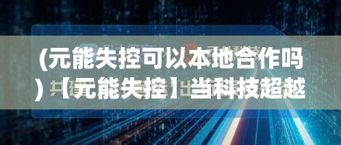 (元能失控可以本地合作吗) 【元能失控】当科技超越道德：揭示元能失控背后的人性危机和社会影响