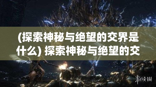 (探索神秘与绝望的交界是什么) 探索神秘与绝望的交界：诸神曲中对人类困境与超越的深刻揭示