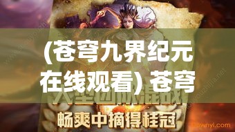 (苍穹九界纪元在线观看) 苍穹九界纪元：探索神秘领域的奥秘，势不可挡的伟大征程，揭开神话与现实交织的壮丽画卷。