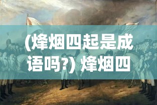 (烽烟四起是成语吗?) 烽烟四起之际，战火频传：探索历史战争的影响与现代和平的珍贵性