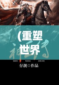 (重塑世界之巅的小说) 重塑世界之巅：解锁仙人之下我无敌之秘，掌握无上法则与力量的终极征途