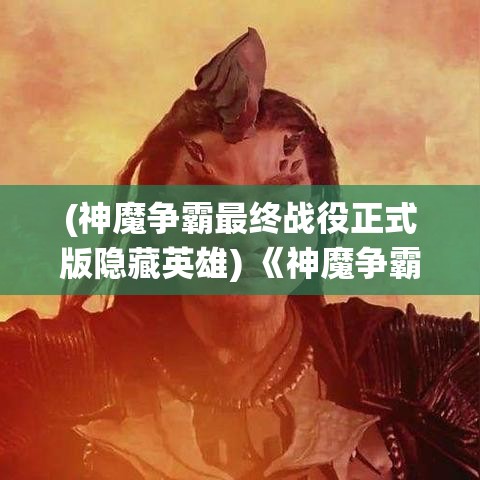 (神魔争霸最终战役正式版隐藏英雄) 《神魔争霸：揭秘古老传说，探索封印之谜与终极对决》—揭开神秘的面纱，穿梭古今，神魔怪传的故事带你探索未知的领域。