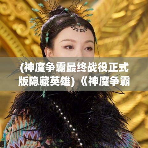 (神魔争霸最终战役正式版隐藏英雄) 《神魔争霸：揭秘古老传说，探索封印之谜与终极对决》—揭开神秘的面纱，穿梭古今，神魔怪传的故事带你探索未知的领域。