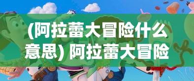 (阿拉蕾大冒险什么意思) 阿拉蕾大冒险：勇敢探险中的友谊与智慧，如何共同解决难题？