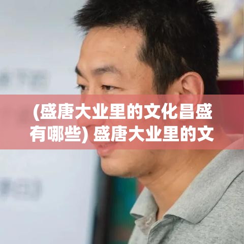 (盛唐大业里的文化昌盛有哪些) 盛唐大业里的文化昌盛：探索唐代诗文如何影响后世文学传承