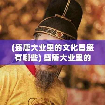 (盛唐大业里的文化昌盛有哪些) 盛唐大业里的文化昌盛：探索唐代诗文如何影响后世文学传承