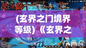 (玄界之门境界等级) 《玄界之门：揭秘神秘世界的源起与终极真相》探索异界奥秘，揭露隐藏的力量与秘密。