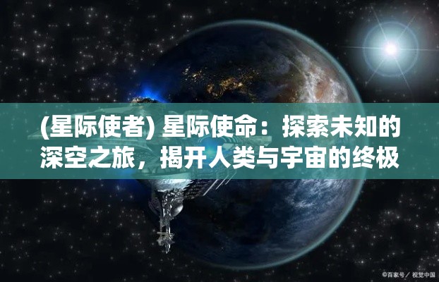 (星际使者) 星际使命：探索未知的深空之旅，揭开人类与宇宙的终极联系