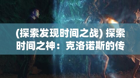 (探索发现时间之战) 探索时间之神：克洛诺斯的传说与他对未来预知之能的神秘影响