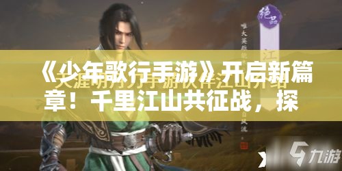 《少年歌行手游》开启新篇章！千里江山共征战，探索未知领域，揭秘传奇故事！