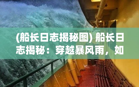 (船长日志揭秘图) 船长日志揭秘：穿越暴风雨，如何指挥船只安全航行并掌控未知风险？