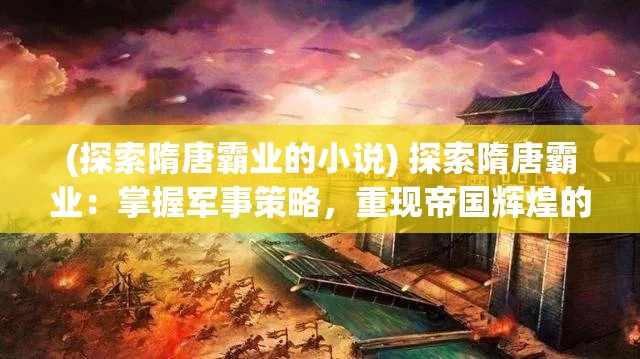 (探索隋唐霸业的小说) 探索隋唐霸业：掌握军事策略，重现帝国辉煌的关键所在