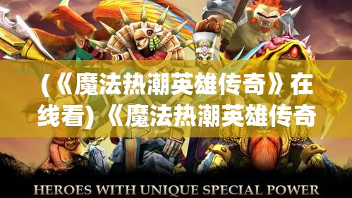 (《魔法热潮英雄传奇》在线看) 《魔法热潮英雄传奇：勇士的觉醒与冒险之旅》，体验终极魔法战役，解锁非凡英雄力量！