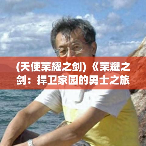 (天使荣耀之剑) 《荣耀之剑：捍卫家园的勇士之旅》 —— 忠诚与背叛的边缘