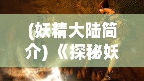 (妖精大陆简介) 《探秘妖精大陆：揭秘神秘森林中的传奇生物与古老符咒》——一次奇幻之旅的启航