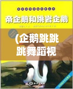 (企鹅跳跳跳舞蹈视频) 跳跳企鹅的奇妙旅程：探索南极冰冷世界中的温暖友谊和生存智慧