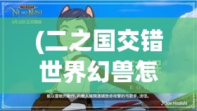 (二之国交错世界幻兽怎么抓) 探索二之国交错世界：与旅伴开启未知的奇遇，揭开隐藏的历史之谜