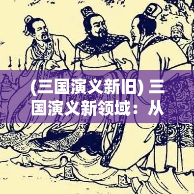 (三国演义新旧) 三国演义新领域：从战略到变迁，走进古代智谋与现代科技的碰撞