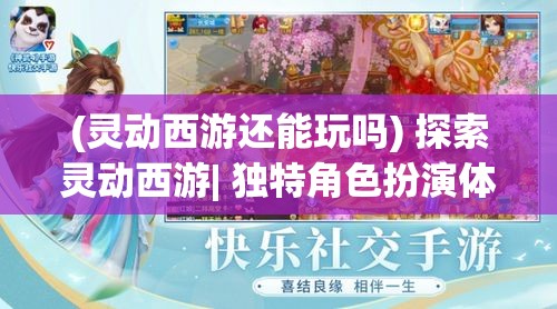 (灵动西游还能玩吗) 探索灵动西游| 独特角色扮演体验 — 探寻取经之路的奥秘与挑战