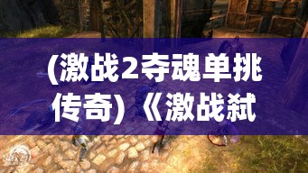 (激战2夺魂单挑传奇) 《激战弑魂传奇：勇士降魔只为一线生机，正邪之战彰显荣耀》— 绝地反击，命悬一线的险境中揭开力量真谛！