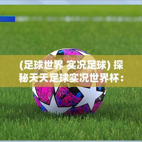 (足球世界 实况足球) 探秘天天足球实况世界杯：技巧提升与战术布局，助你成为球场之王！