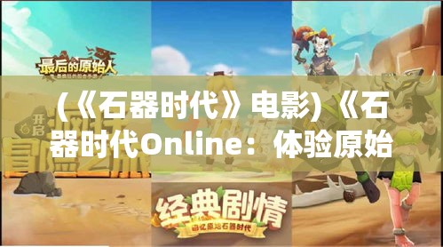 (《石器时代》电影) 《石器时代Online：体验原始探险之旅，掌握生存技能》—揭开远古世界的奥秘，挑战现代求生能力。