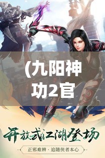 (九阳神功2官网) 九阳神功2：武侠世界的新篇章，揭秘绝世武功的再次崛起，探索传奇武林的续传奇密！