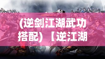 (逆剑江湖武功搭配) 【逆江湖之巅：宿命篇】自古英雄多磨难，逆流而上，谱写传奇；韬光养晦，暗中修炼，是等待，是蓄势，终成一代枭雄。