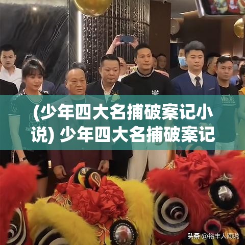 (少年四大名捕破案记小说) 少年四大名捕破案记：智难天下，勇斗凶徒的青春领袖