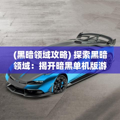 (黑暗领域攻略) 探索黑暗领域：揭开暗黑单机版游戏的神秘面纱，深入其引人入胜的剧情和独特机制