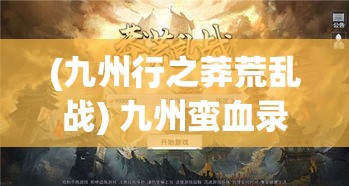 (九州行之莽荒乱战) 九州蛮血录：残酷边疆与勇士的荣耀——聚焦部族荣誉与战争纠葛