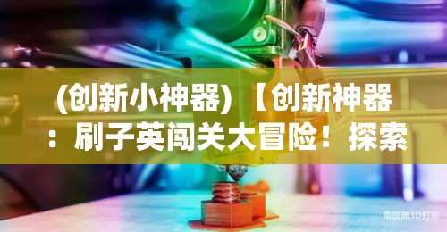 (创新小神器) 【创新神器：刷子英闯关大冒险！探索艺术与实用性的完美融合】