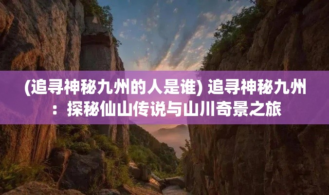 (追寻神秘九州的人是谁) 追寻神秘九州：探秘仙山传说与山川奇景之旅