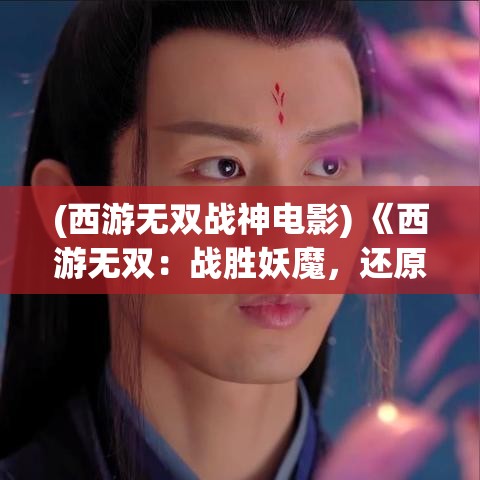 (西游无双战神电影) 《西游无双：战胜妖魔，还原经典故事的核心元素》——一场跨越时空的史诗冒险