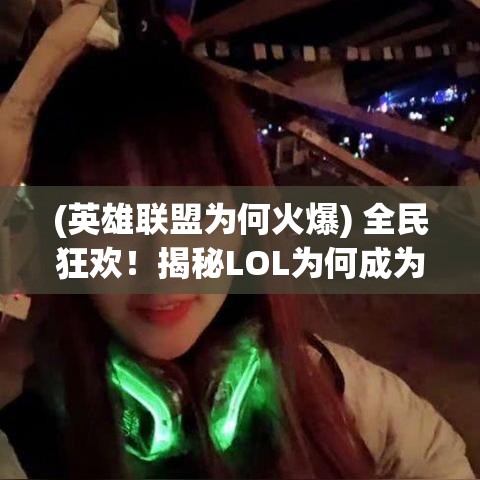 (英雄联盟为何火爆) 全民狂欢！揭秘LOL为何成为全球热门？影响如何深远？立即了解！