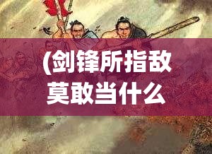 (剑锋所指敌莫敢当什么意思) 剑锋所指，江山尽入怀：论古代帝王以武统一天下之策略与智慧