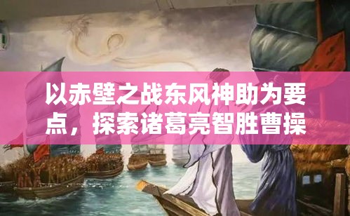 以赤壁之战东风神助为要点，探索诸葛亮智胜曹操之奇策—东风烈于赤壁，智谋定江山。