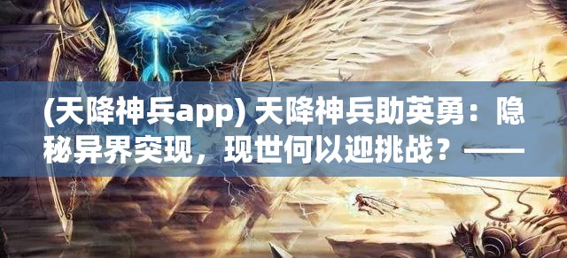 (天降神兵app) 天降神兵助英勇：隐秘异界突现，现世何以迎挑战？——探秘来源，揭秘力量之谜！