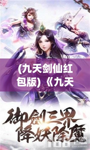 (九天剑仙红包版) 《九天剑仙手游盛宴开启》：畅游仙界，掌控无上剑道！不容错过的仙侣情缘，等你解锁。