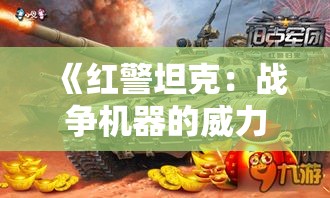 《红警坦克：战争机器的威力与策略》——探索坦克兵种背后的历史与未来战术运用